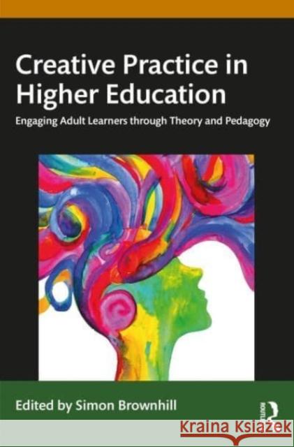 Creative Practice in Higher Education: Engaging Adult Learners Through Theory and Pedagogy Simon Brownhill 9781032634777 Routledge