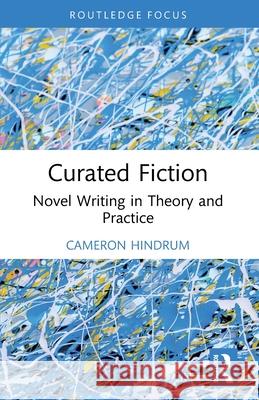 Curated Fiction: Novel Writing in Theory and Practice Cameron Hindrum 9781032635460 Routledge