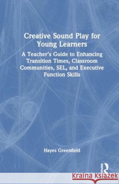 Creative Sound Play for Young Learners: A Teacher's Guide to Enhancing Transition Times, Classroom Communities, Sel, and Executive Function Skills Hayes Greenfield 9781032636979 Eye on Education