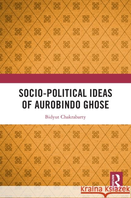 Socio-Political Ideas of Aurobindo Ghose Bidyut Chakrabarty 9781032638973 Routledge India