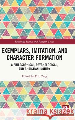 Exemplars, Imitation, and Character Formation: A Philosophical, Psychological, and Christian Inquiry Eric Yang 9781032639352