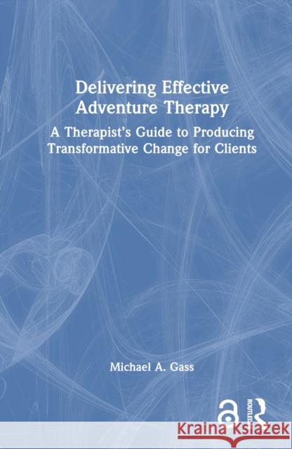 Delivering Effective Adventure Therapy: A Therapist's Guide to Producing Transformative Change for Clients Michael a. Gass 9781032640280