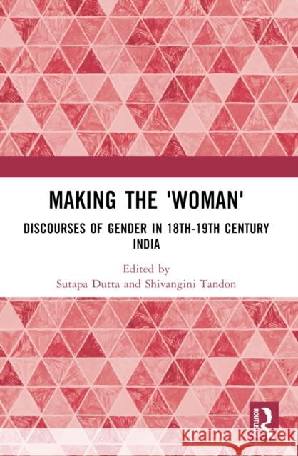 Making the 'Woman': Discourses of Gender in 18th-19th Century India Sutapa Dutta Shivangini Tandon 9781032640549 Routledge India