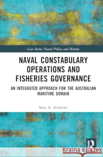 Naval Constabulary Operations and Fisheries Governance: An Integrated Approach for the Australian Maritime Domain Sean A. G. Andrews 9781032641973 Routledge