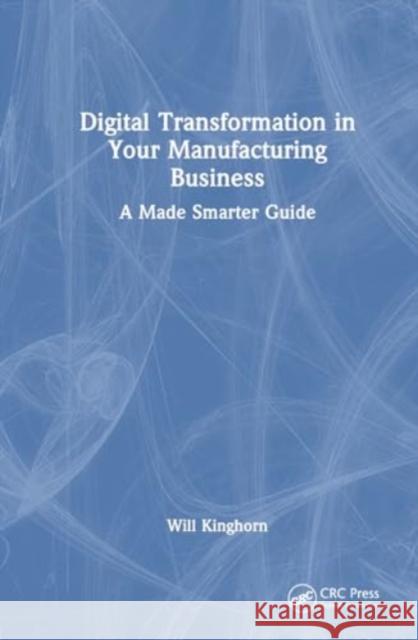 Digital Transformation in Your Manufacturing Business: A Made Smarter Guide Will Kinghorn 9781032642208 CRC Press