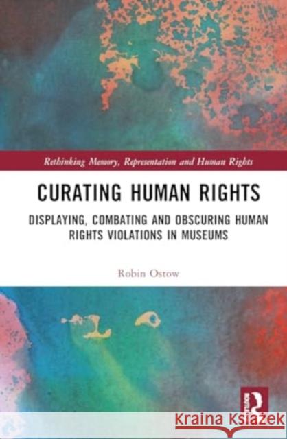 Curating Human Rights: Displaying, Combating and Obscuring Human Rights Violations in Museums Robin Ostow 9781032642833