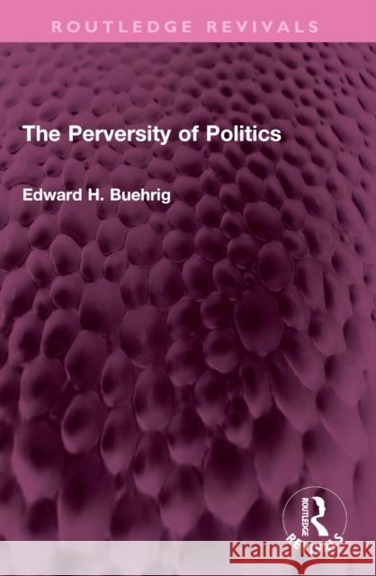 The Perversity of Politics Edward H. Buehrig 9781032643625 Routledge