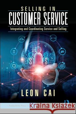 Selling in Customer Service: Integrating and Coordinating Service and Selling Leon Cai 9781032644011 Productivity Press