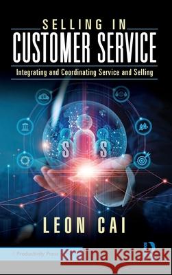 Selling in Customer Service: Integrating and Coordinating Service and Selling Leon Cai 9781032644059 Productivity Press