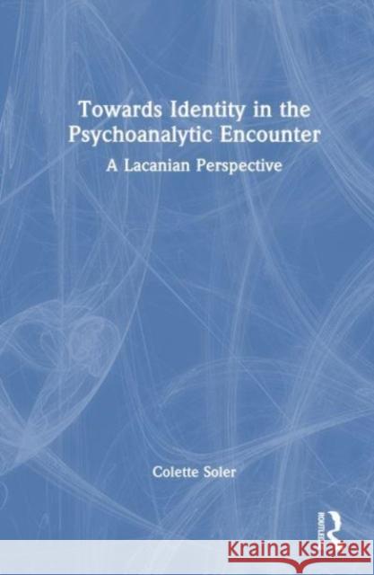 Towards Identity in the Psychoanalytic Encounter Colette (Founder, School of the Forums of the Lacanian Field, and private practice, Paris, France) Soler 9781032645490