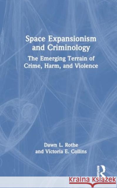 Space Expansionism and Criminology: The Emerging Terrain of Crime, Harm, and Violence Dawn L. Rothe Victoria E. Collins 9781032645810 Routledge