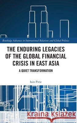 The Enduring Legacies of the Global Financial Crisis in East Asia: A Quiet Transformation Iain Pirie 9781032645896