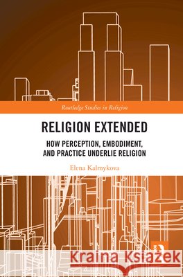 Religion Extended: How Perception, Embodiment, and Practice Underlie Religion Elena (Uppsala University, Sweden) Kalmykova 9781032646121