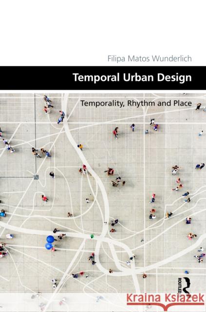 Temporal Urban Design: Temporality, Rhythm and Place Filipa Matos Wunderlich 9781032647845 Routledge