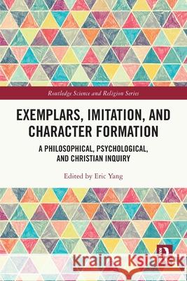 Exemplars, Imitation, and Character Formation: A Philosophical, Psychological, and Christian Inquiry Eric Yang 9781032648347