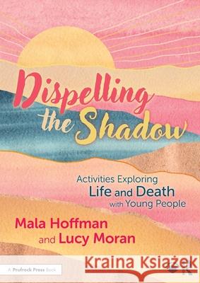 Dispelling the Shadow: Activities Exploring Life and Death with Young People Mala Hoffman Lucy Moran 9781032648675 Routledge