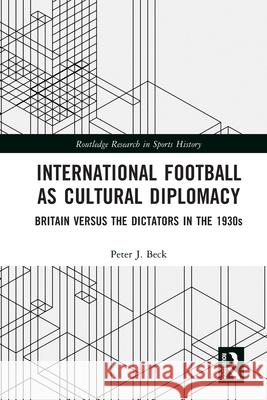 International Football as Cultural Diplomacy: Britain Versus the Dictators in the 1930s Peter J. (Kingston University, UK) Beck 9781032649894 Routledge
