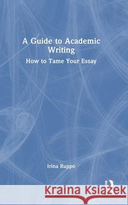 A Guide to Academic Writing: How to Tame Your Essay Irina Ruppo 9781032650111 Routledge