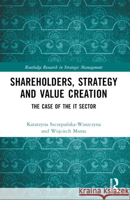 Shareholders, Strategy and Value Creation: The Case of the It Sector Wojciech Muras Katarzyna Szczepańska-Woszczyna 9781032650838