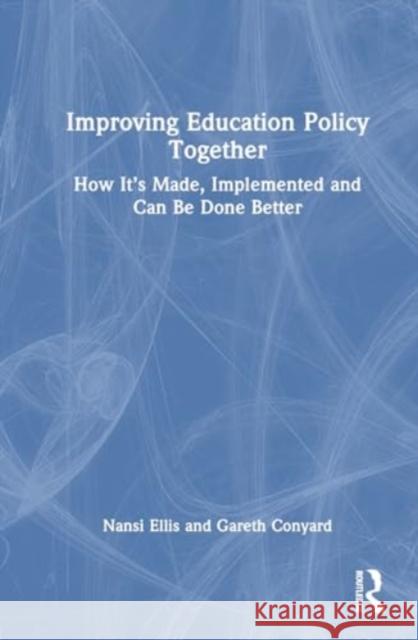 Improving Education Policy Together: How It's Made, Implemented, and Can Be Done Better Nansi Ellis Gareth Conyard 9781032651040