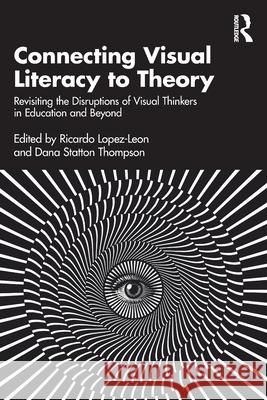 Connecting Visual Literacy to Theory: Revisiting the Disruptions of Visual Thinkers in Education and Beyond Ricardo Lopez-Le?n Dana Statto 9781032651743