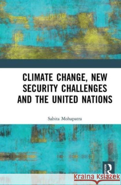 Climate Change, New Security Challenges and the United Nations Sabita Mohapatra 9781032652450 Taylor & Francis Ltd