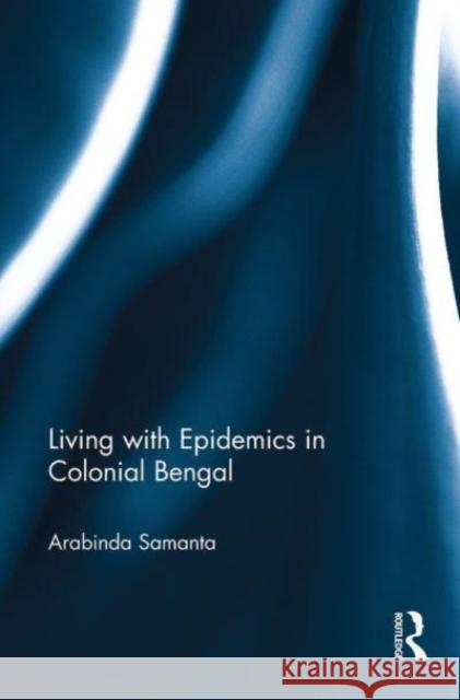 Living with Epidemics in Colonial Bengal Arabinda Samanta 9781032652559 Taylor & Francis Ltd