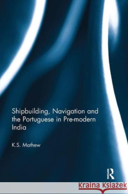 Shipbuilding, Navigation and the Portuguese in Pre-modern India K.S. Mathew 9781032652627 Taylor & Francis Ltd