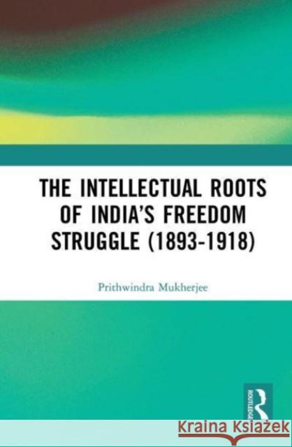 The Intellectual Roots of India’s Freedom Struggle (1893-1918) Prithwindra Mukherjee 9781032652641