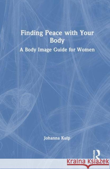 Finding Peace with Your Body: A Body Image Guide for Women Johanna Kulp 9781032654782 Routledge