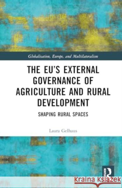 The Eu's External Governance of Agriculture and Rural Development: Shaping Rural Spaces Laura Gelhaus 9781032656816 Routledge