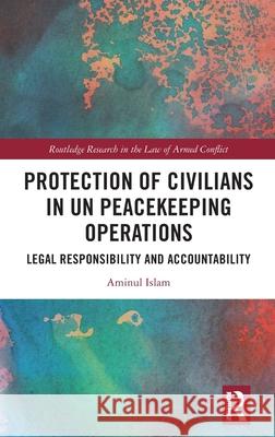 Protection of Civilians in UN Peacekeeping Operations: Legal Responsibility and Accountability Aminul Islam 9781032657684