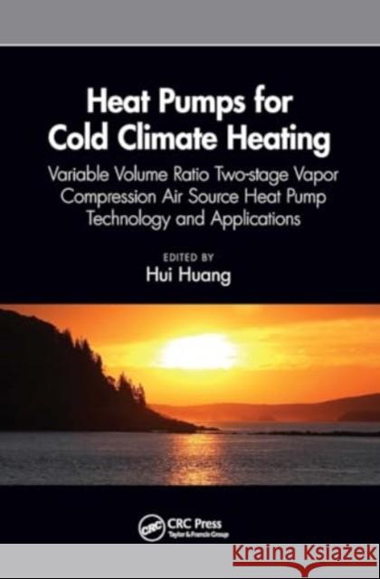Heat Pumps for Cold Climate Heating: Variable Volume Ratio Two-Stage Vapor Compression Air Source Heat Pump Technology and Applications Hui Huang 9781032658919 CRC Press