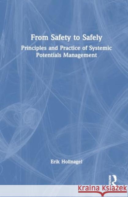 From Safety to Safely: Principles and Practice of Systemic Potentials Management Erik (University of Southern Denmark) Hollnagel 9781032664712 Taylor & Francis Ltd