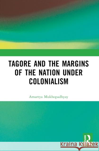 Tagore and the Margins of the Nation Under Colonialism Amartya Mukhopadhyay 9781032665726
