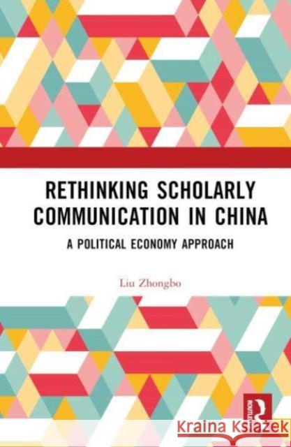 Rethinking Scholarly Communication in China: A Political Economy Approach Liu Zhongbo 9781032665801 Routledge