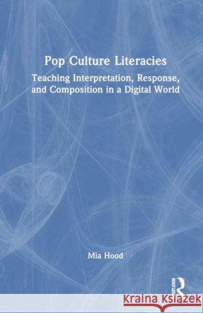 Pop Culture Literacies: Teaching Interpretation, Response, and Composition in a Digital World Mia Hood 9781032666112 Routledge