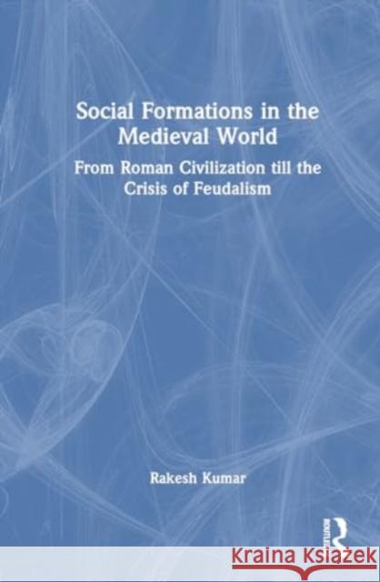 Social Formations in the Medieval World: From Roman Civilization Till the Crisis of Feudalism Rakesh Kumar 9781032666372 Routledge Chapman & Hall