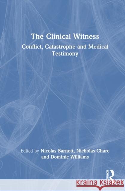 The Clinical Witness: Conflict, Catastrophe and Medical Testimony Nicolas Barnett Nicholas Chare Dominic Williams 9781032668352 Routledge