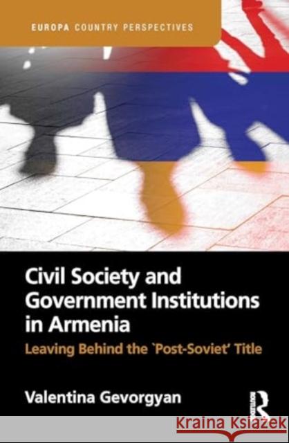 Civil Society and Government Institutions in Armenia: Leaving Behind the `Post-Soviet' Title Valentina Gevorgyan 9781032669359