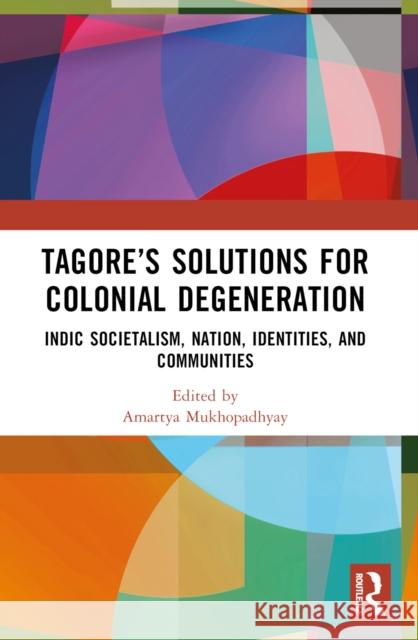 Tagore's Solutions for Colonial Degeneration: Indic Societalism, Nation, Identities, and Communities Amartya Mukhopadhyay 9781032669434