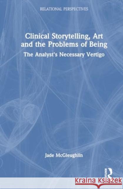 Clinical Storytelling, Art and the Problems of Being: The Analyst's Necessary Vertigo Jade McGleughlin 9781032670331 Routledge