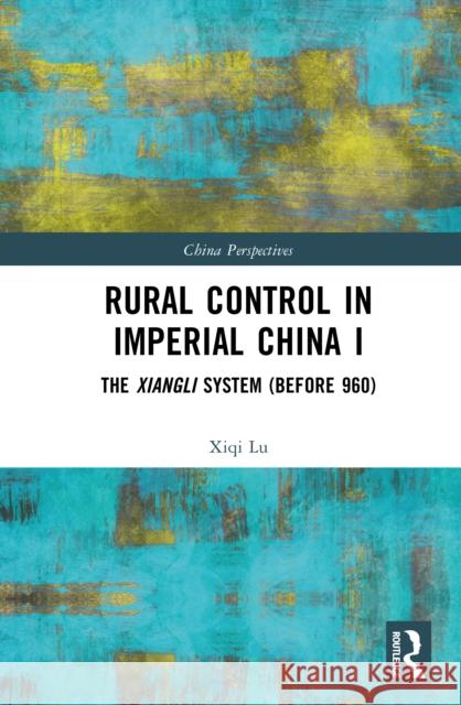 Rural Control in Imperial China I: The Xiangli System (Before 960) Xiqi Lu 9781032671819 Routledge