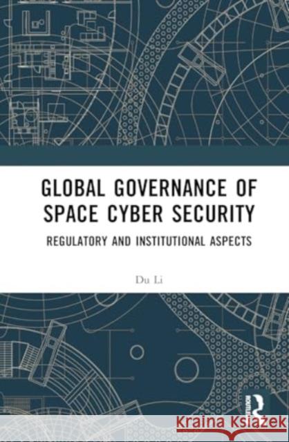 Global Governance of Space Cyber Security: Regulatory and Institutional Aspects Du Li 9781032671840 Routledge