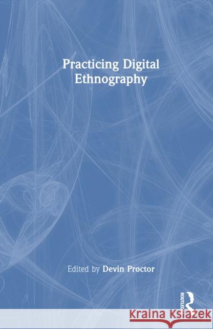 Practicing Digital Ethnography Devin Proctor 9781032672649 Routledge