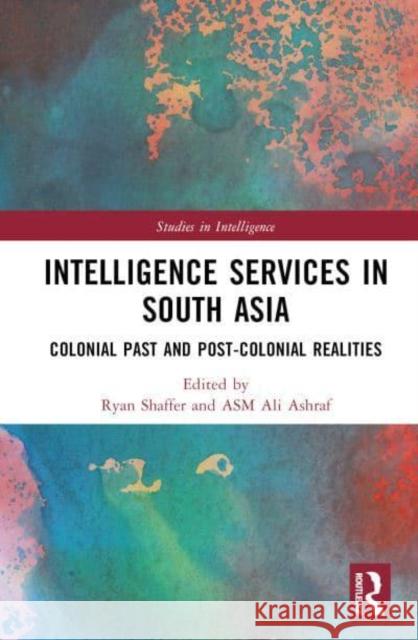 Intelligence Services in South Asia: Colonial Past and Post-Colonial Realities Ryan Shaffer Asm Ali Ashraf 9781032675121 Routledge