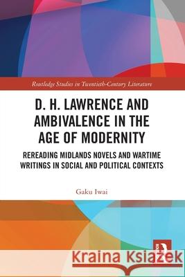 D. H. Lawrence and Ambivalence in the Age of Modernity: Rereading Midlands Novels and Wartime Writings in Social and Political Contexts Gaku Iwai 9781032675688