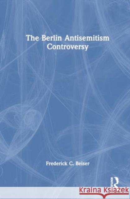 The Berlin Antisemitism Controversy Frederick C. Beiser 9781032676487