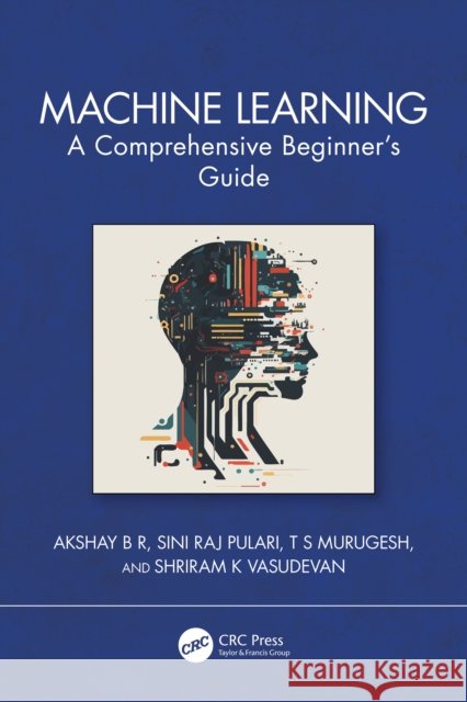 Machine Learning: A Comprehensive Beginner's Guide Shriram K (Intel India Pvt Ltd., Tamil Nadu) Vasudevan 9781032676661