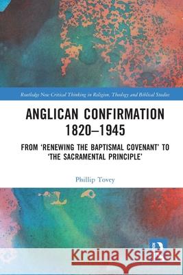 Anglican Confirmation 1820-1945: From 'Renewing the Baptismal Covenant' to 'The Sacramental Principle' Phillip Tovey 9781032676821